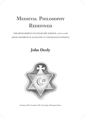 Medieval Philosophy Redefined: The Development of Cenoscopic Science, Ad354 to 1644 (from the Birth of Augustine to the Death of Poinsot) - Deely, John