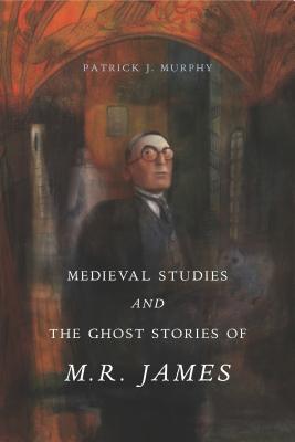 Medieval Studies and the Ghost Stories of M. R. James - Murphy, Patrick J