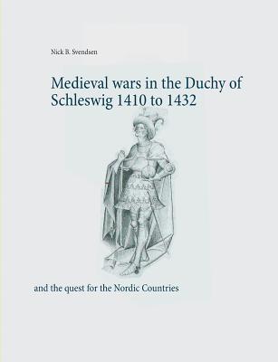 Medieval wars in the Duchy of Schleswig 1410 to 1432: and the quest for the Nordic Countries - Svendsen, Nick B