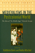 Medievalisms in the Postcolonial World: The Idea of the Middle Ages Outside Europe