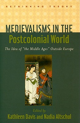 Medievalisms in the Postcolonial World: The Idea of the Middle Ages Outside Europe - Davis, Kathleen (Editor), and Altschul, Nadia (Editor)