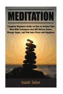 Meditation: Complete Beginners Guide on How to Awaken Your Mind With Techniques that Will Relieve Stress, Manage Anger, and Find Inner Peace and Happiness