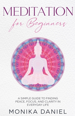 Meditation for Beginners: A Simple Guide to Finding Peace, Focus, and Clarity in Everyday Life - Daniel, Monika