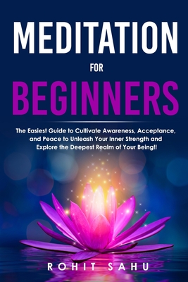 Meditation For Beginners: The Easiest Guide to Cultivate Awareness, Acceptance, and Peace to Unleash Your Inner Strength and Explore the Deepest Realm of Your Being!! - Sahu, Rohit