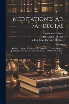 Meditationes Ad Pandectas: Qvibvs Praecipva Jvris Capita Ex Antiqvitate Explicantvr Cvm Jvribvs Recentioribvs Confervntvr Atqve ... Illvstrantvr, Volume 1... - Leyser, Augustin Von, and Gottlob August Jenichen (Creator), and Ludwig Julius Friedrich Hpfner (Creator)