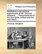 Meditations and Spiritual Experiences of Mr. Thomas Shepard, ... Transcribed Out of His Own Book, Written with His Own Hand;