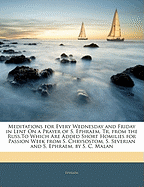 Meditations for Every Wednesday and Friday in Lent on a Prayer of S. Ephraem, Tr. from the Russ.to Which Are Added Short Homilies for Passion Week from S. Chrysostom, S. Severian and S. Ephraem. by S. C. Malan