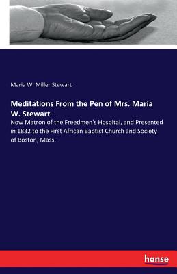 Meditations From the Pen of Mrs. Maria W. Stewart: Now Matron of the Freedmen's Hospital, and Presented in 1832 to the First African Baptist Church and Society of Boston, Mass. - Stewart, Maria W Miller