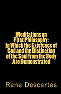 Meditations on First Philosophy: In Which the Existence of God and the Distinction of the Soul from the Body Are Demonstrated