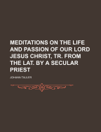 Meditations on the Life and Passion of Our Lord Jesus Christ, Tr. from the Lat. by a Secular Priest - Tauler, Johann