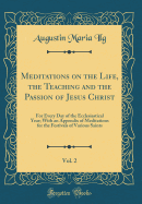 Meditations on the Life, the Teaching and the Passion of Jesus Christ, Vol. 2: For Every Day of the Ecclesiastical Year; With an Appendix of Meditations for the Festivals of Various Saints (Classic Reprint)