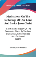 Meditations On The Sufferings Of Our Lord And Savior Jesus Christ: In Which The History Of The Passion, As Given By The Four Evangelists, Is Harmonized And Explained (1819)