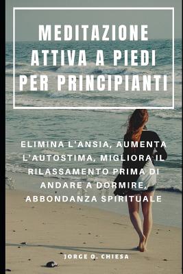 Meditazione Attiva a Piedi Per Principianti: Elimina l'Ansia, Aumenta l'Autostima, Migliora Il Rilassamento Prima Di Andare a Dormire, Abbondanza Spirituale - Serra, Francesco (Translated by), and Chiesa, Jorge O