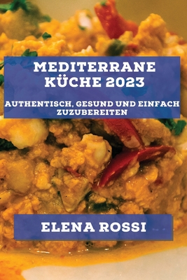 Mediterrane K?che 2023: Authentisch, gesund und einfach zuzubereiten - Rossi, Elena