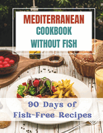 Mediterranean Cookbook Without Fishes: 90 Days of Fish-Free Recipes