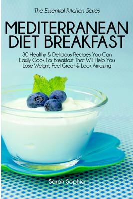 Mediterranean Diet Breakfast Cookbook: 30 Healthy & Delicious Recipes You Can Easily Cook for Breakfast That Will Help You Lose Weight, Feel Great & Look Amazing - Sophia, Sarah