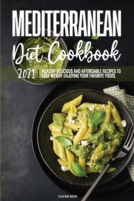 Mediterranean Diet Cookbook 2021: Healthy Delicious And Affordable Recipes To Lose Weight Enjoying Your Favorite Foods. - Moore, Catherine