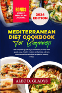 Mediterranean Diet Cookbook for Beginners 2024: The complete guide to your wellness journey with quick, easy, healthy recipes and simple, vibrant, mouthwatering, delicious recipes for healthy living