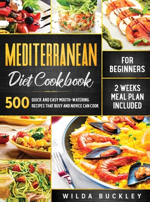 Mediterranean Diet Cookbook for Beginners: 500 Quick and Easy Mouth-watering Recipes that Busy and Novice Can Cook, 2 Weeks Meal Plan Included: 500 Quick and Easy Mouth-watering Recipes that Busy and Novice Can Cook, 2 Weeks Meal Plan Included - Buckley, Wilda