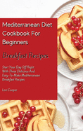 Mediterranean Diet Cookbook For Beginners Breakfast Recipes: Start Your Day Off Right With These Delicious And Easy-To-Make Mediterranean Breakfast Recipes