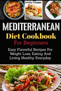 Mediterranean Diet Cookbook For Beginners: Easy Flavorful Recipes For Weight Loss, Eating And Living Healthy Everyday