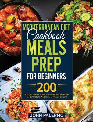 Mediterranean Diet Cookbook Meals Prep for Beginners: 200 Breakfast, Brunch, Lunch and Dinner Selected Recipes for Burn Fat and Weight loss to Prepare at Home - Palermo, John