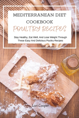 Mediterranean Diet Cookbook Poultry Recipes: Stay Healthy, Eat Well, And Lose Weight Through These Easy And Delicious Poultry Recipes - Cooper, Lori