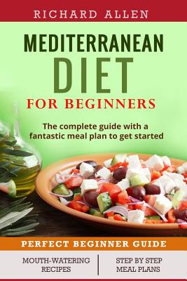 Mediterranean Diet for Beginners: The Complete Guide and a Fantastic Meal Plan to Get Started - Allen, Richard, PhD