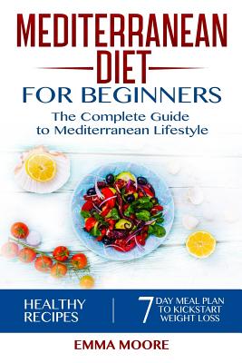 Mediterranean Diet for Beginners: The Complete Guide to Mediterranean Lifestyle Featuring Healthy Recipes and a 7-Day Meal Plan to Kick-Start Your Weight Loss - Moore, Emma