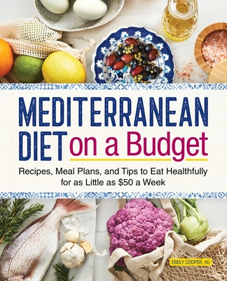 Mediterranean Diet on a Budget: Recipes, Meal Plans, and Tips to Eat Healthfully for as Little as $50 a Week - Cooper, Emily