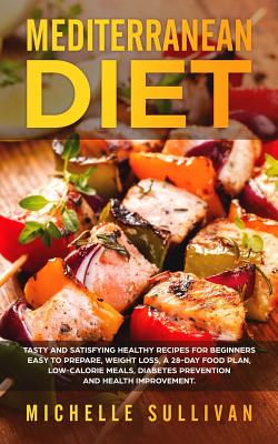 Mediterranean Diet: Tasty And Satisfying Healthy Recipes For Beginners Easy To Prepare, Weight Loss, A 28-Day Food Plan, Low-Calorie Meals, Diabetes Prevention And Health Improvement - Sullivan, Michelle