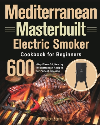 Mediterranean Masterbuilt Electric Smoker Cookbook for Beginners: 600-Day Flavorful, Healthy Mediterranean Recipes for Perfect Smoking - Zems, Mietch