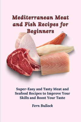 Mediterranean Meat and Fish Recipes for Beginners: Super-Easy and Tasty Meat and Seafood Recipes to Improve Your Skills and Boost Your Taste - Bullock, Fern
