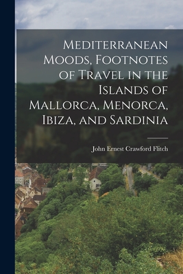 Mediterranean Moods, Footnotes of Travel in the Islands of Mallorca, Menorca, Ibiza, and Sardinia - Flitch, John Ernest Crawford