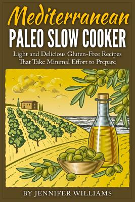 Mediterranean Paleo Slow Cooker: Light and Delicious Gluten-Free Recipes That Take Minimal Effort to Prepare - Williams, Jennifer