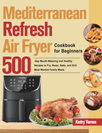 Mediterranean Refresh Air Fryer Cookbook for Beginners: 500-Day Mouth-Watering and Healthy Recipes to Fry, Roast, Bake, and Grill Most Wanted Family Meals
