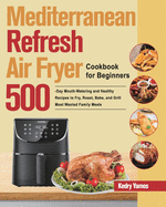 Mediterranean Refresh Air Fryer Cookbook for Beginners: 500-Day Mouth-Watering and Healthy Recipes to Fry, Roast, Bake, and Grill Most Wanted Family Meals