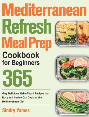 Mediterranean Refresh Meal Prep Cookbook for Beginners: 365-Day Delicious Make-Ahead Recipes that Busy and Novice Can Cook on the Mediterranean Diet - Yamos, Sindry