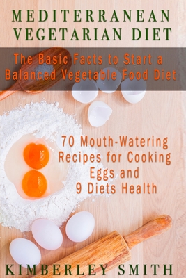 Mediterranean Vegetarian Diet The Basic Facts to Start a Balanced Vegetable Food Diet: 70 Mouth-Watering Recipes for Cooking Eggs and 9 Diets Health - Smith, Kimberley