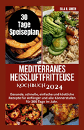 Mediterranes Heiluftfritteuse Kochbuch 2024: Gesunde, schnelle, einfache und kstliche Rezepte fr Anfnger und alle Knnerstufen fr 366 Tage im Jahr. Enthlt einen 30-Tage-Speiseplan Leitfaden