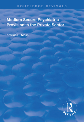 Medium Secure Psychiatric Provision in the Private Sector - Moss, Katrina R