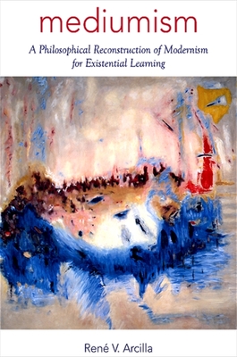 Mediumism: A Philosophical Reconstruction of Modernism for Existential Learning - Arcilla, Ren V