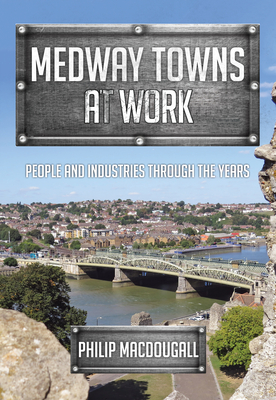Medway Towns at Work: People and Industries Through the Years - Macdougall, Philip