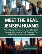 Meet The Real Jensen Huang: The Inspiring Journey of an Innovator, From Humble Beginnings to Tech Titan, and The Inside Story of His Path to Success