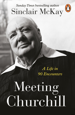 Meeting Churchill: A Life in 90 Encounters - McKay, Sinclair