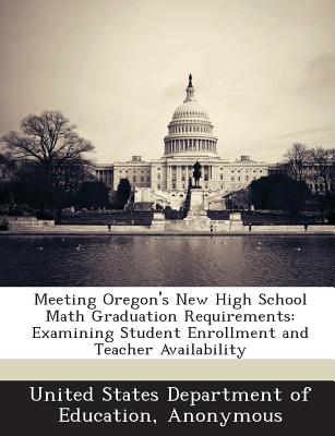 Meeting Oregon's New High School Math Graduation Requirements: Examining Student Enrollment and Teacher Availability - United States Department of Education (Creator)