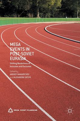 Mega Events in Post-Soviet Eurasia: Shifting Borderlines of Inclusion and Exclusion - Makarychev, Andrey (Editor), and Yatsyk, Alexandra (Editor)
