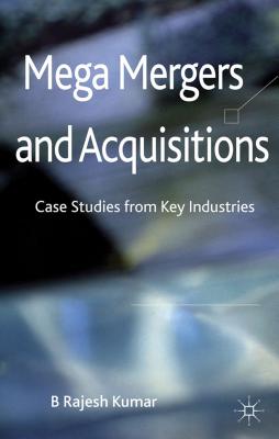 Mega Mergers and Acquisitions: Case Studies from Key Industries - Kumar, B.