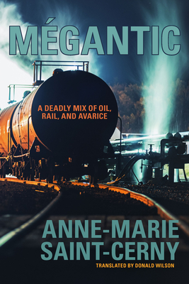 Megantic: A Deadly Mix of Oil, Rail, and Avarice - Saint-Cerny, Anne-Marie, and Wilson, W. Donald (Translated by)