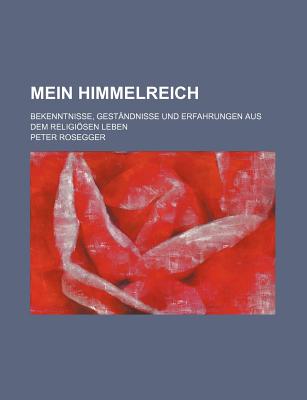 Mein Himmelreich. Bekenntnisse, Gest?ndnisse und Erfahrungen aus dem Religisen Leben - Rosegger, Peter